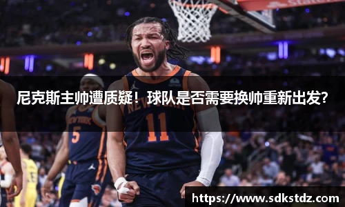 尼克斯主帅遭质疑！球队是否需要换帅重新出发？