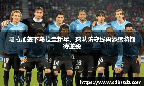 马拉加签下乌拉圭新星，球队防守线再添猛将期待逆袭