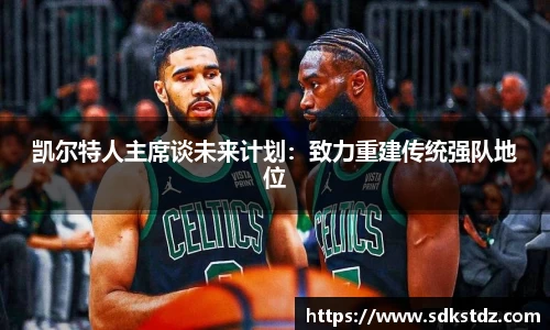 凯尔特人主席谈未来计划：致力重建传统强队地位