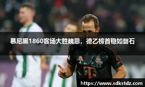 慕尼黑1860客场大胜魏恩，德乙榜首稳如磐石