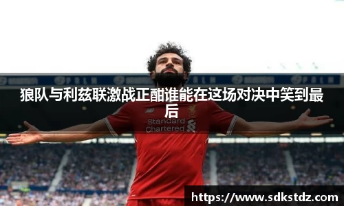 狼队与利兹联激战正酣谁能在这场对决中笑到最后