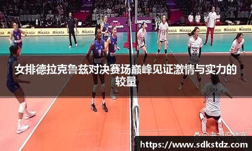 女排德拉克鲁兹对决赛场巅峰见证激情与实力的较量