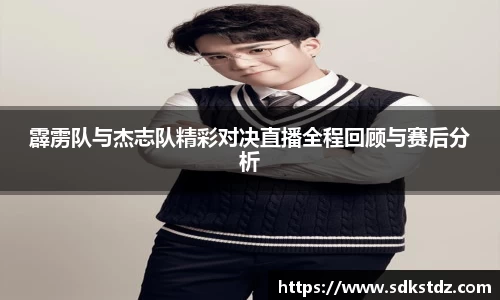霹雳队与杰志队精彩对决直播全程回顾与赛后分析
