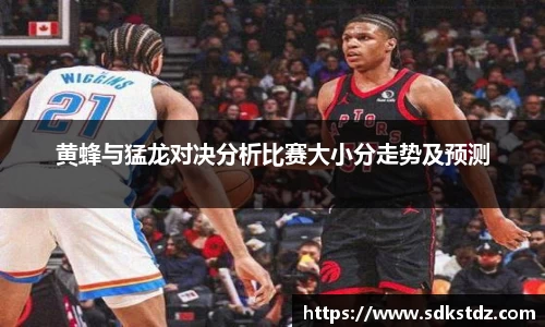 黄蜂与猛龙对决分析比赛大小分走势及预测