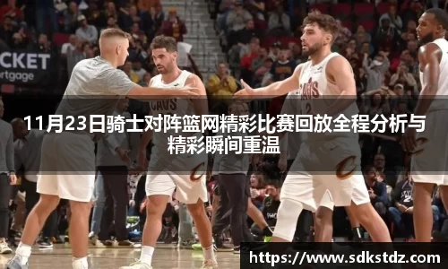 11月23日骑士对阵篮网精彩比赛回放全程分析与精彩瞬间重温