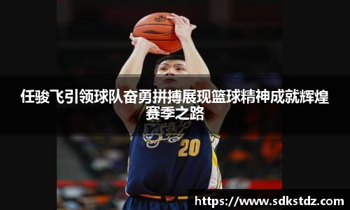 任骏飞引领球队奋勇拼搏展现篮球精神成就辉煌赛季之路