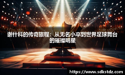 谢什科的传奇旅程：从无名小卒到世界足球舞台的璀璨明星